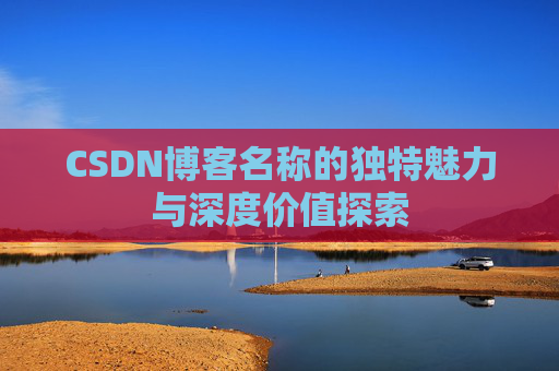 CSDN博客名称的独特魅力与深度价值探索 CSDN博客名称的独特魅力与深度价值探索